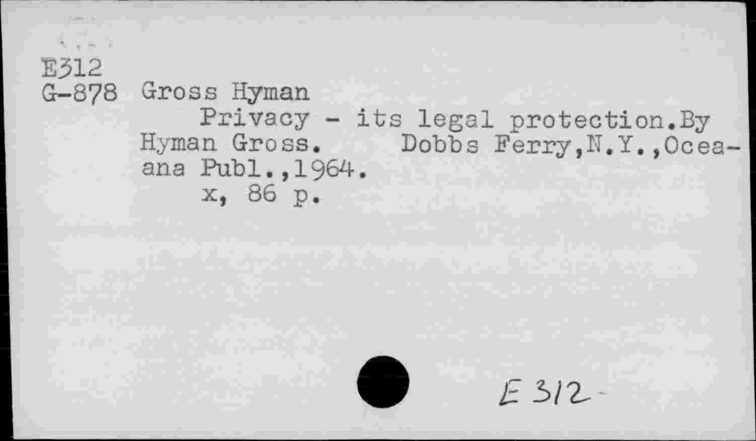 ﻿E312 G-8?8
Gross Hyman
Privacy - its legal protection.By Hjman Gross. Dobbs Berry,N.Y. Ocea-ana Publ.,1964.	J’ ,ucea
x, 86 p.